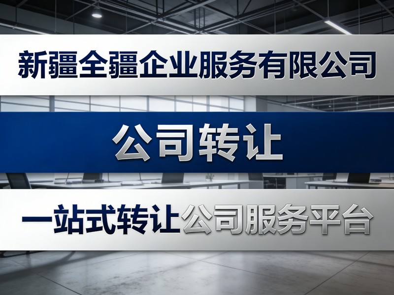 2026年实在的新疆乌鲁木齐公司转让实力商家参考：转让服务实力介绍